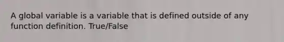 A global variable is a variable that is defined outside of any function definition. True/False