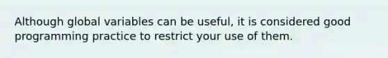 Although global variables can be useful, it is considered good programming practice to restrict your use of them.