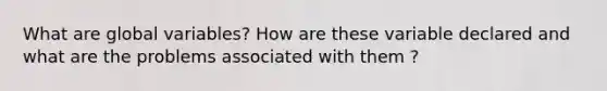 What are global variables? How are these variable declared and what are the problems associated with them ?