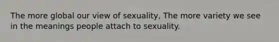 The more global our view of sexuality, The more variety we see in the meanings people attach to sexuality.