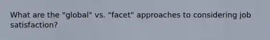 What are the "global" vs. "facet" approaches to considering job satisfaction?