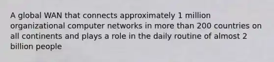 A global WAN that connects approximately 1 million organizational computer networks in more than 200 countries on all continents and plays a role in the daily routine of almost 2 billion people