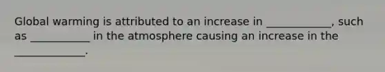 Global warming is attributed to an increase in ____________, such as ___________ in the atmosphere causing an increase in the _____________.