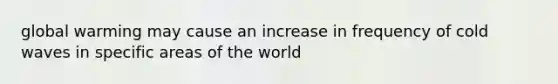 global warming may cause an increase in frequency of cold waves in specific areas of the world