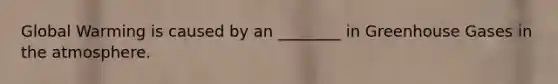 Global Warming is caused by an ________ in Greenhouse Gases in the atmosphere.