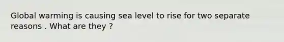 Global warming is causing sea level to rise for two separate reasons . What are they ?