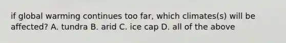 if global warming continues too far, which climates(s) will be affected? A. tundra B. arid C. ice cap D. all of the above