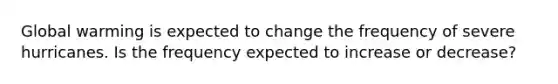 Global warming is expected to change the frequency of severe hurricanes. Is the frequency expected to increase or decrease?