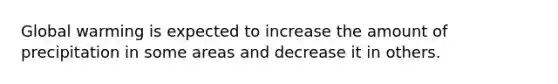 Global warming is expected to increase the amount of precipitation in some areas and decrease it in others.