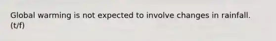 Global warming is not expected to involve changes in rainfall. (t/f)