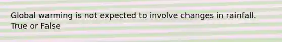 Global warming is not expected to involve changes in rainfall. True or False