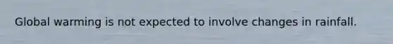 Global warming is not expected to involve changes in rainfall.