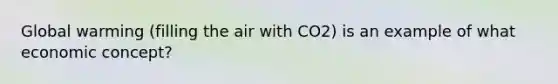 Global warming (filling the air with CO2) is an example of what economic concept?