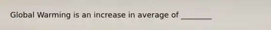 Global Warming is an increase in average of ________