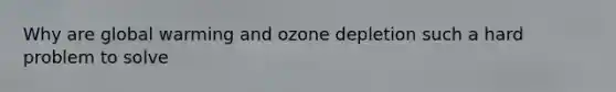 Why are global warming and ozone depletion such a hard problem to solve