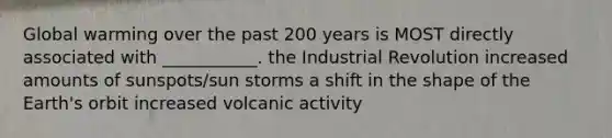 Global warming over the past 200 years is MOST directly associated with ___________. the Industrial Revolution increased amounts of sunspots/sun storms a shift in the shape of the Earth's orbit increased volcanic activity