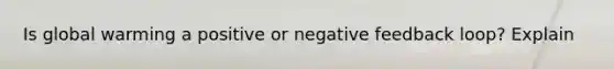 Is global warming a positive or negative feedback loop? Explain