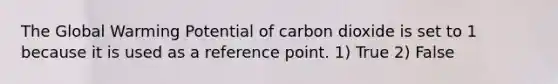 The Global Warming Potential of carbon dioxide is set to 1 because it is used as a reference point. 1) True 2) False