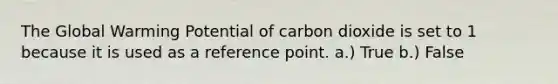 The <a href='https://www.questionai.com/knowledge/kSgnEI9tjB-global-warming' class='anchor-knowledge'>global warming</a> Potential of carbon dioxide is set to 1 because it is used as a reference point. a.) True b.) False