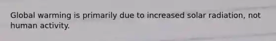 Global warming is primarily due to increased solar radiation, not human activity.