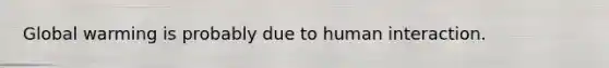 Global warming is probably due to human interaction.