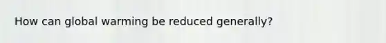 How can global warming be reduced generally?