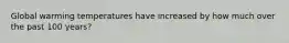 Global warming temperatures have increased by how much over the past 100 years?