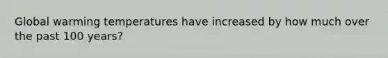 Global warming temperatures have increased by how much over the past 100 years?