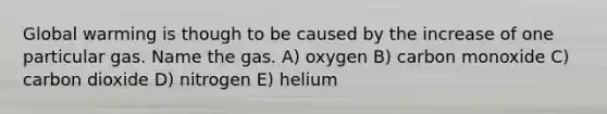 Global warming is though to be caused by the increase of one particular gas. Name the gas. A) oxygen B) carbon monoxide C) carbon dioxide D) nitrogen E) helium