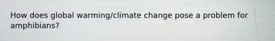 How does global warming/climate change pose a problem for amphibians?