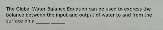 The Global Water Balance Equation can be used to express the balance between the input and output of water to and from the surface on a ______ ______