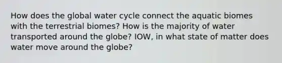 How does the global water cycle connect the aquatic biomes with the terrestrial biomes? How is the majority of water transported around the globe? IOW, in what state of matter does water move around the globe?