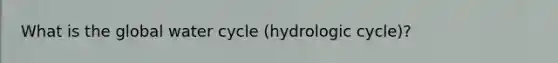 What is the global water cycle (hydrologic cycle)?