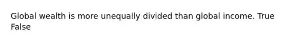 Global wealth is more unequally divided than global income. True False