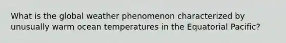 What is the global weather phenomenon characterized by unusually warm ocean temperatures in the Equatorial Pacific?