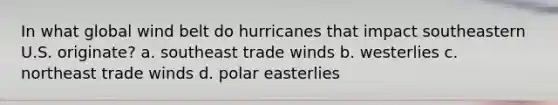 In what global wind belt do hurricanes that impact southeastern U.S. originate? a. southeast trade winds b. westerlies c. northeast trade winds d. polar easterlies