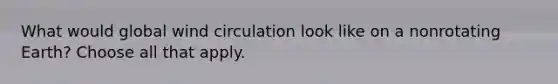 What would global wind circulation look like on a nonrotating Earth? Choose all that apply.