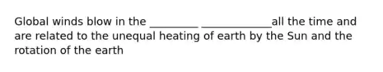 Global winds blow in the _________ _____________all the time and are related to the unequal heating of earth by the Sun and the rotation of the earth