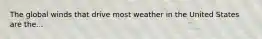 The global winds that drive most weather in the United States are the...