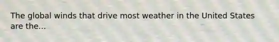 The global winds that drive most weather in the United States are the...