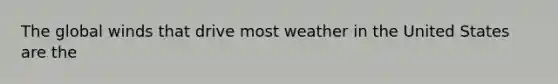 The global winds that drive most weather in the United States are the