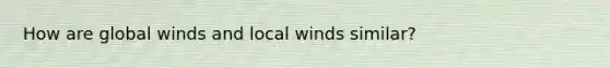 How are global winds and local winds similar?