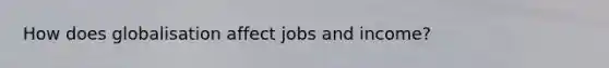 How does globalisation affect jobs and income?