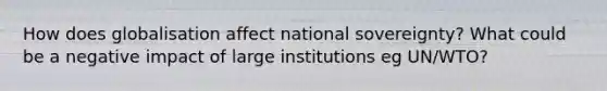 How does globalisation affect national sovereignty? What could be a negative impact of large institutions eg UN/WTO?