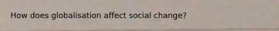 How does globalisation affect social change?