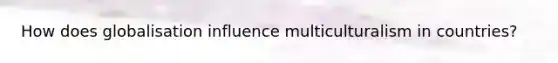 How does globalisation influence multiculturalism in countries?