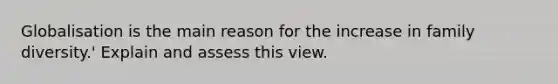 Globalisation is the main reason for the increase in family diversity.' Explain and assess this view.
