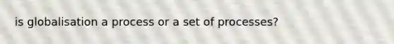 is globalisation a process or a set of processes?