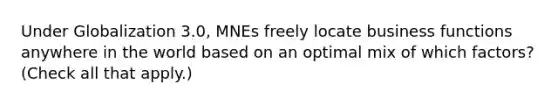 Under Globalization 3.0, MNEs freely locate business functions anywhere in the world based on an optimal mix of which factors? (Check all that apply.)