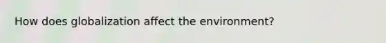 How does globalization affect the environment?